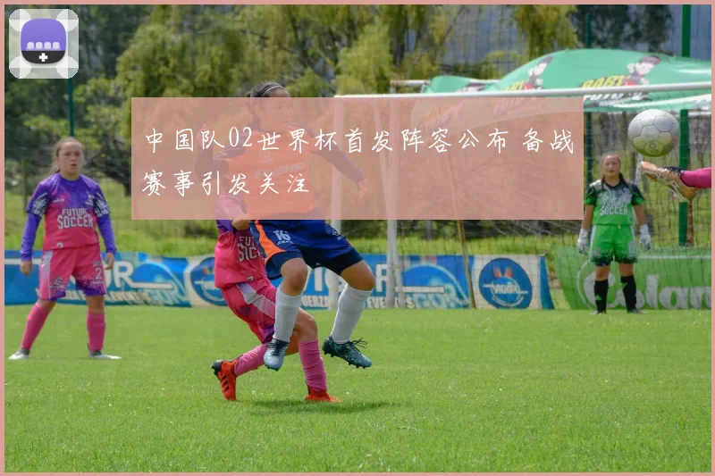 中国队02世界杯首发阵容公布 备战赛事引发关注
