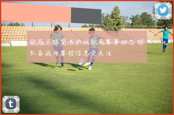 欧冠买球简书热议欧冠赛事动态 球队备战与赛程信息受关注