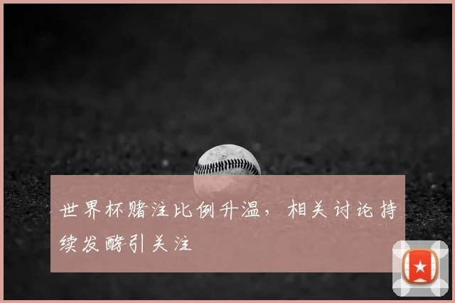 世界杯赌注比例升温，相关讨论持续发酵引关注