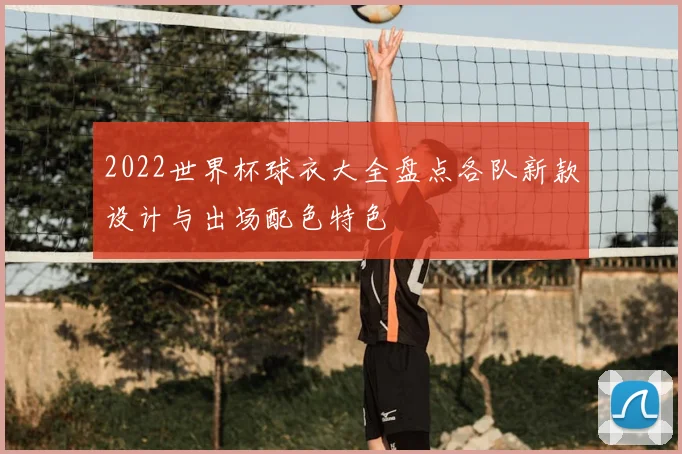 2022世界杯球衣大全盘点各队新款设计与出场配色特色